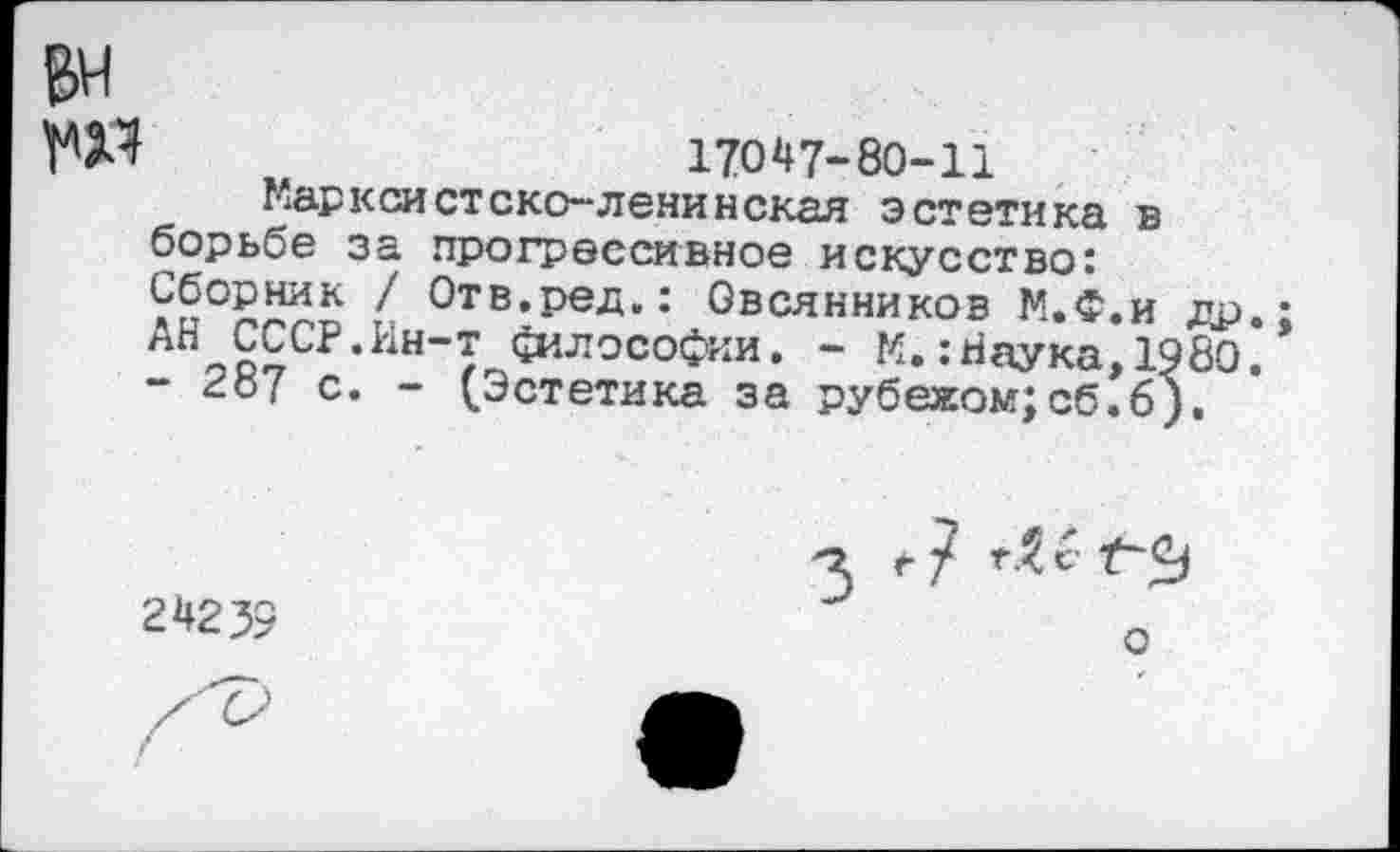 ﻿ГЯ	17047-80-11
Марксистско-ленинская эстетика в борьбе за прогрессивное искусство: Сборник / Отв.ред.: Овсянников М.Ф.и др.: АН СССР.Ин-т философии. - М.:Наука,1980. - 287 с. - (Эстетика за рубежом;сб.б).
24239
3 г*}
о